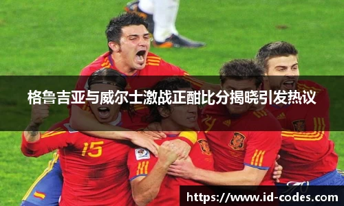 格鲁吉亚与威尔士激战正酣比分揭晓引发热议