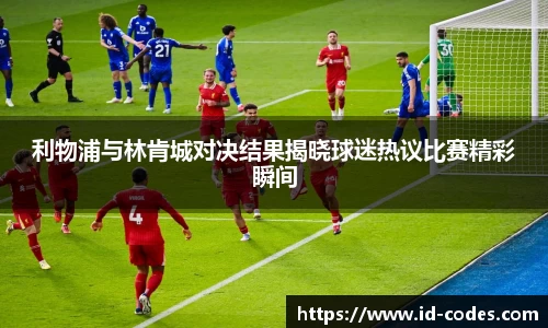 利物浦与林肯城对决结果揭晓球迷热议比赛精彩瞬间