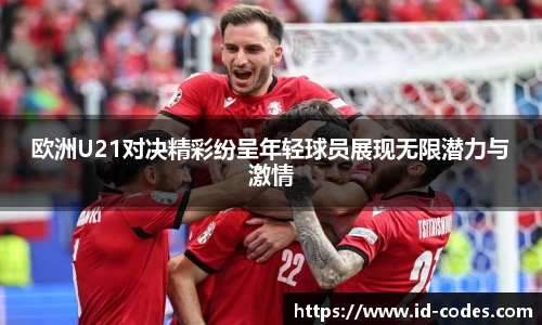 欧洲U21对决精彩纷呈年轻球员展现无限潜力与激情