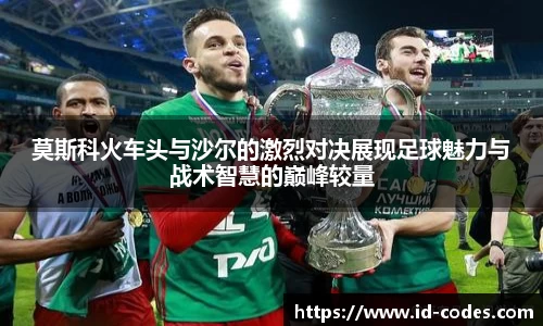 莫斯科火车头与沙尔的激烈对决展现足球魅力与战术智慧的巅峰较量
